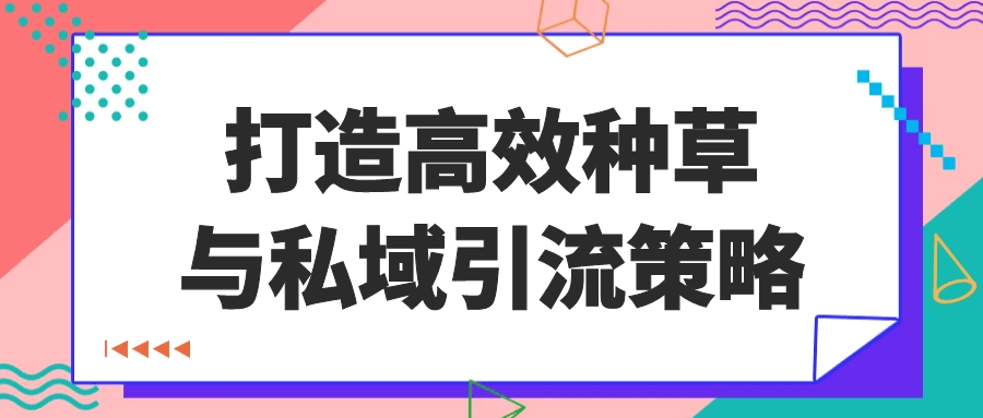 打造高效种草与私域引流策略-源码库